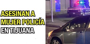Asesinan a mujer policía en Tijuana.